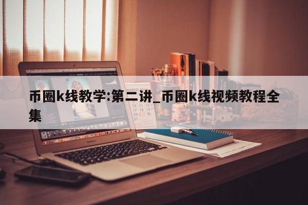 币圈k线教学:第二讲_币圈k线视频教程全集-第1张图片-币选网