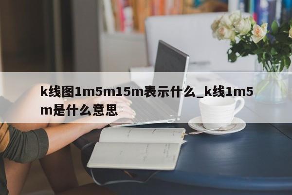 k线图1m5m15m表示什么_k线1m5m是什么意思-第1张图片-币选网