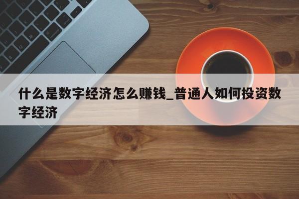 什么是数字经济怎么赚钱_普通人如何投资数字经济-第1张图片-币选网