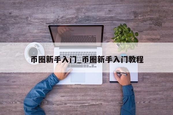 币圈新手入门_币圈新手入门教程-第1张图片-币选网