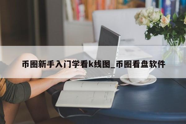 币圈新手入门学看k线图_币圈看盘软件-第1张图片-币选网