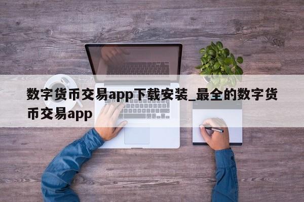 数字货币交易app下载安装_最全的数字货币交易app-第1张图片-币选网