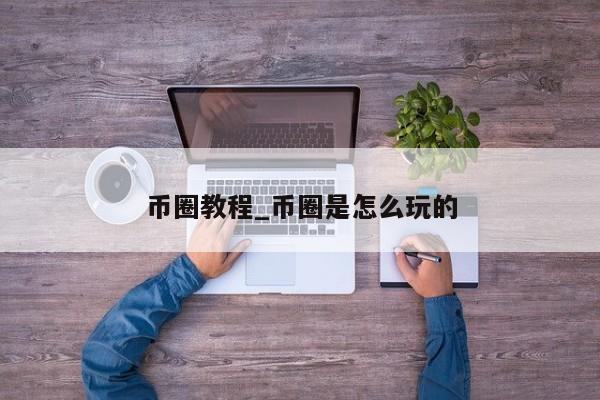 币圈教程_币圈是怎么玩的-第1张图片-币选网