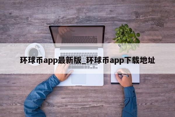 环球币app最新版_环球币app下载地址-第1张图片-币选网