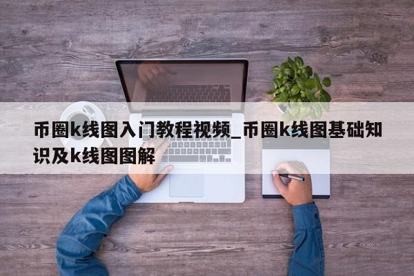 币圈k线图入门教程视频_币圈k线图基础知识及k线图图解-第1张图片-币选网