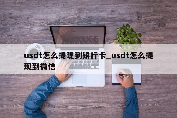 usdt怎么提现到银行卡_usdt怎么提现到微信-第1张图片-币选网