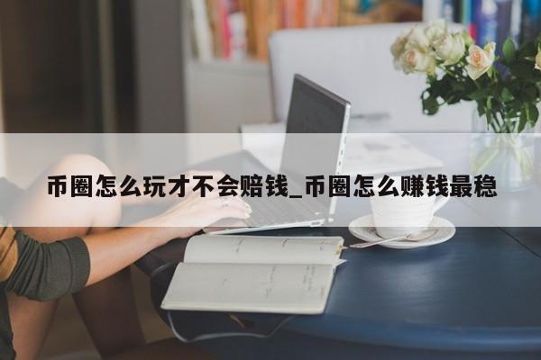 币圈怎么玩才不会赔钱_币圈怎么赚钱最稳-第1张图片-币选网