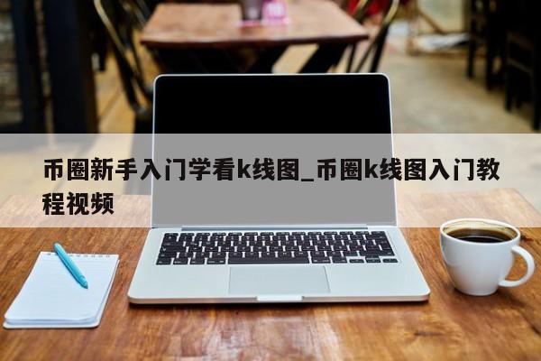 币圈新手入门学看k线图_币圈k线图入门教程视频-第1张图片-币选网