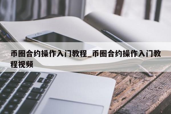 币圈合约操作入门教程_币圈合约操作入门教程视频-第1张图片-币选网