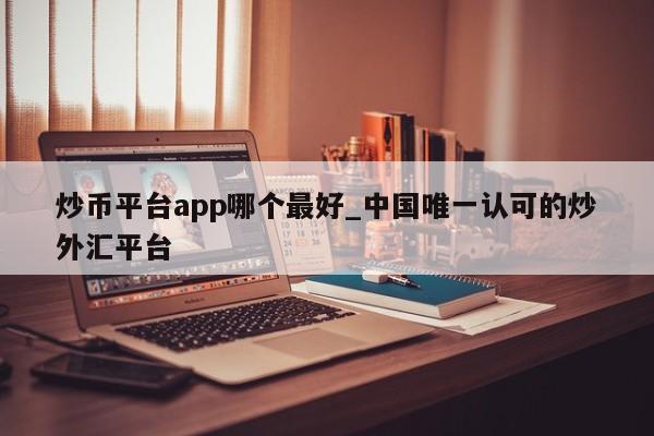 炒币平台app哪个最好_中国唯一认可的炒外汇平台-第1张图片-币选网