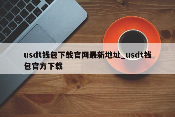 usdt钱包下载官网最新地址_usdt钱包官方下载-第1张图片-币选网
