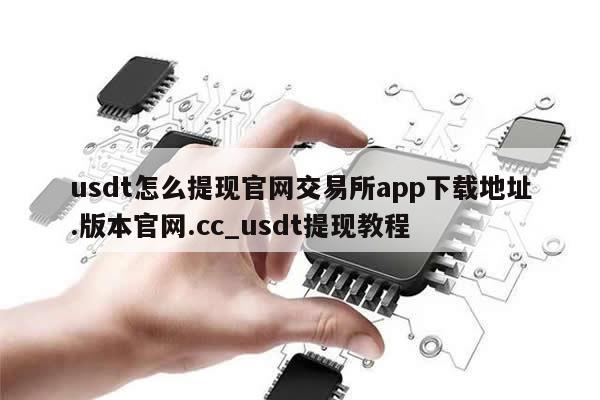 usdt怎么提现官网交易所app下载地址.版本官网.cc_usdt提现教程-第1张图片-币选网