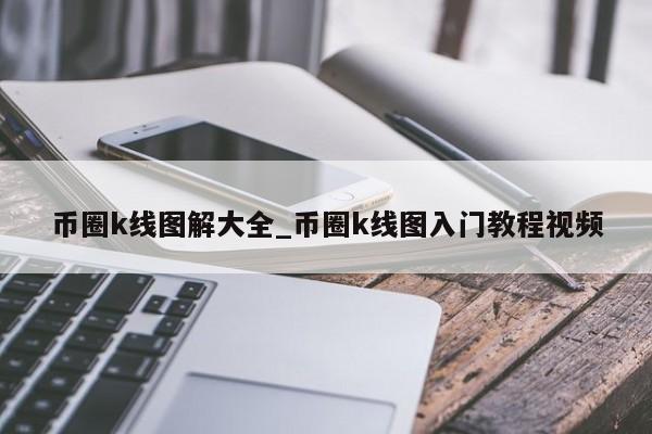 币圈k线图解大全_币圈k线图入门教程视频-第1张图片-币选网