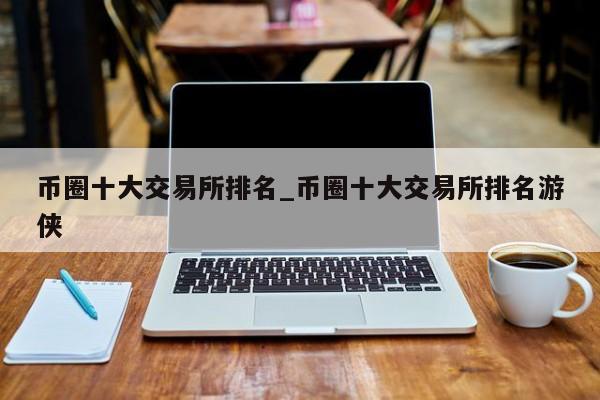 币圈十大交易所排名_币圈十大交易所排名游侠-第1张图片-币选网