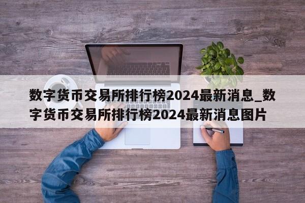 数字货币交易所排行榜2024最新消息_数字货币交易所排行榜2024最新消息图片-第1张图片-币选网