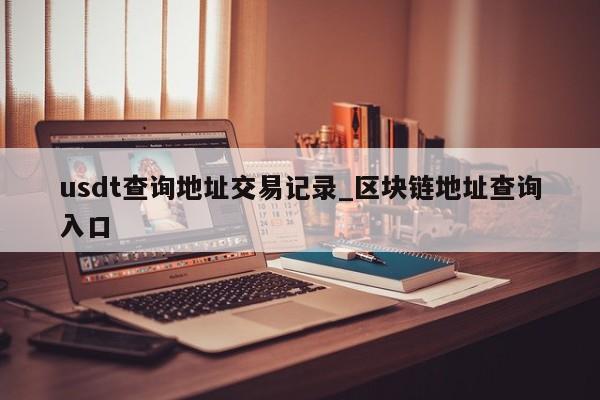 usdt查询地址交易记录_区块链地址查询入口-第1张图片-币选网