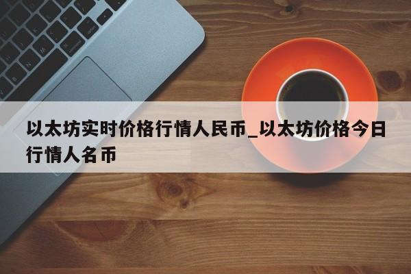 以太坊实时价格行情人民币_以太坊价格今日行情人名币-第1张图片-币选网