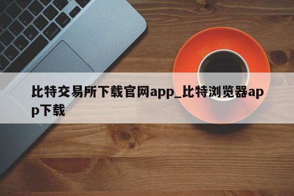 比特交易所下载官网app_比特浏览器app下载-第1张图片-币选网