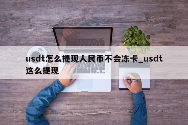 usdt怎么提现人民币不会冻卡_usdt这么提现-第1张图片-币选网
