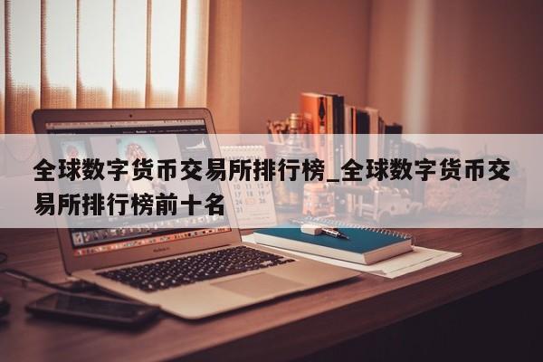 全球数字货币交易所排行榜_全球数字货币交易所排行榜前十名-第1张图片-币选网