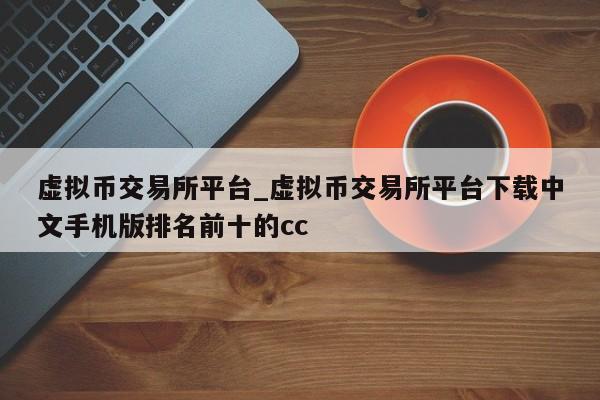 虚拟币交易所平台_虚拟币交易所平台下载中文手机版排名前十的cc-第1张图片-币选网