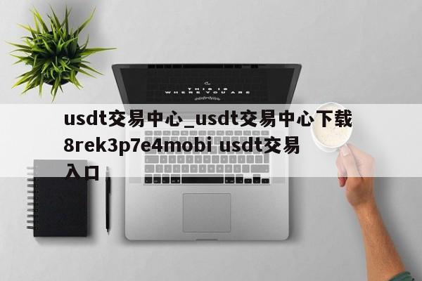 usdt交易中心_usdt交易中心下载 8rek3p7e4mobi usdt交易入口-第1张图片-币选网