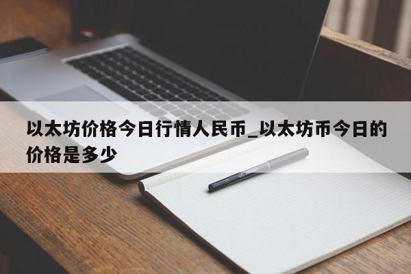 以太坊价格今日行情人民币_以太坊币今日的价格是多少-第1张图片-币选网