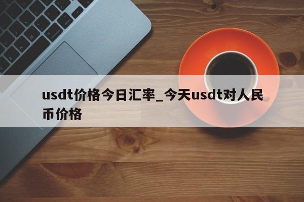 usdt价格今日汇率_今天usdt对人民币价格-第1张图片-币选网