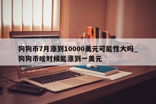 狗狗币7月涨到10000美元可能性大吗_狗狗币啥时候能涨到一美元-第1张图片-币选网