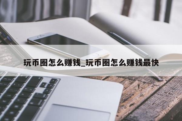 玩币圈怎么赚钱_玩币圈怎么赚钱最快-第1张图片-币选网