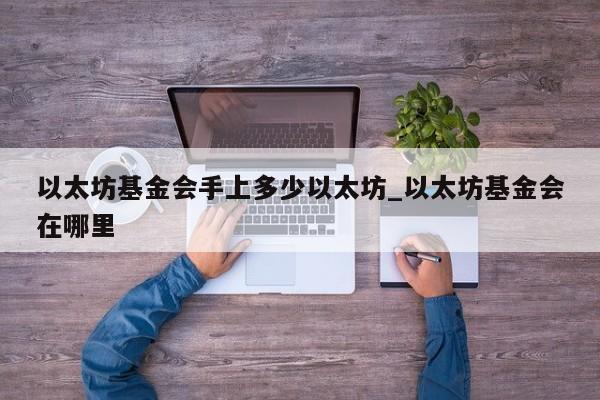 以太坊基金会手上多少以太坊_以太坊基金会在哪里-第1张图片-币选网