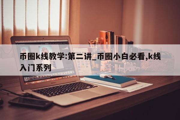 币圈k线教学:第二讲_币圈小白必看,k线入门系列-第1张图片-币选网