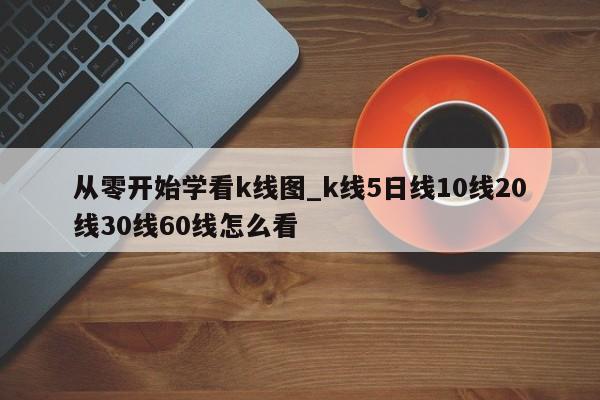 从零开始学看k线图_k线5日线10线20线30线60线怎么看-第1张图片-币选网