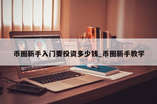 币圈新手入门要投资多少钱_币圈新手教学-第1张图片-币选网