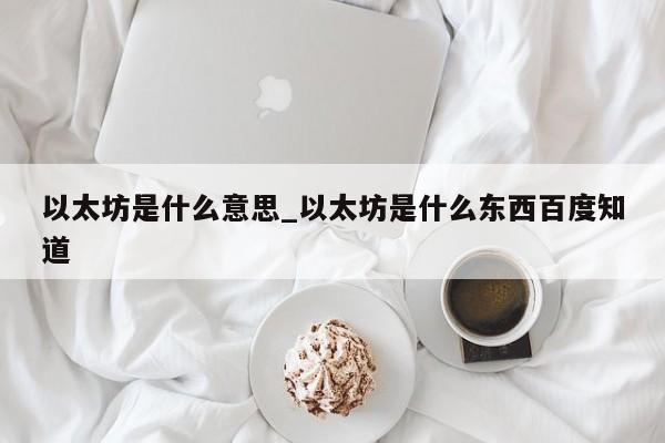 以太坊是什么意思_以太坊是什么东西百度知道-第1张图片-币选网