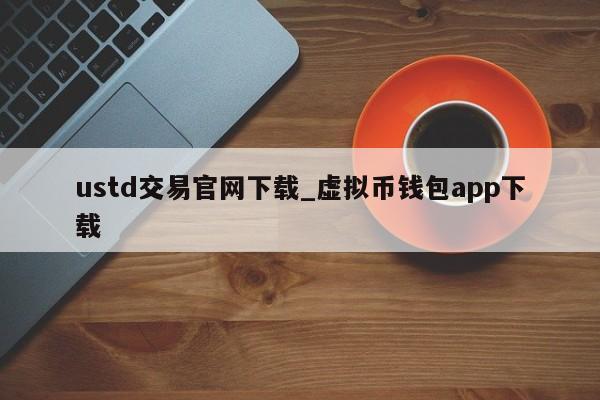 ustd交易官网下载_虚拟币钱包app下载-第1张图片-币选网