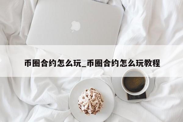 币圈合约怎么玩_币圈合约怎么玩教程-第1张图片-币选网