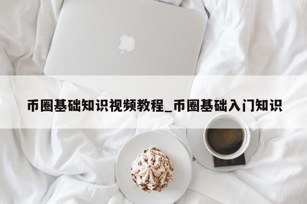 币圈基础知识视频教程_币圈基础入门知识-第1张图片-币选网
