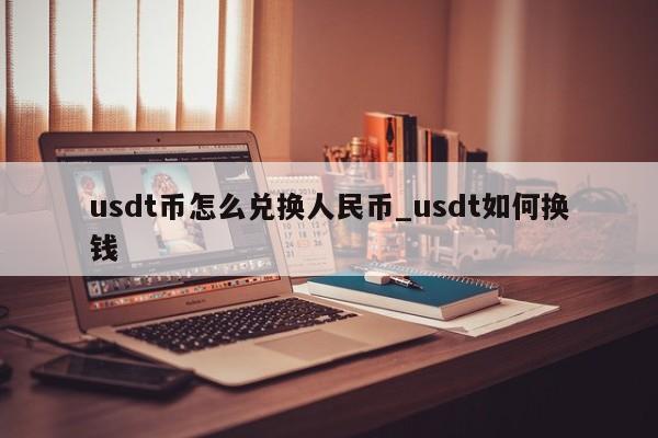 usdt币怎么兑换人民币_usdt如何换钱-第1张图片-币选网