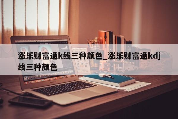 涨乐财富通k线三种颜色_涨乐财富通kdj线三种颜色-第1张图片-币选网