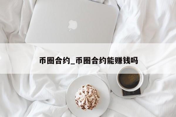 币圈合约_币圈合约能赚钱吗-第1张图片-币选网