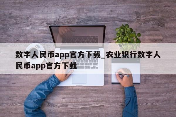 数字人民币app官方下载_农业银行数字人民币app官方下载-第1张图片-币选网