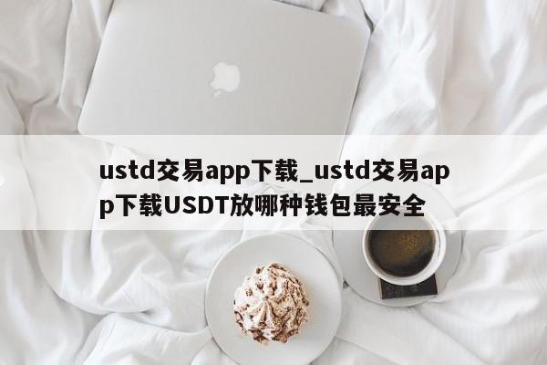 ustd交易app下载_ustd交易app下载USDT放哪种钱包最安全-第1张图片-币选网