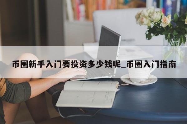 币圈新手入门要投资多少钱呢_币圈入门指南-第1张图片-币选网