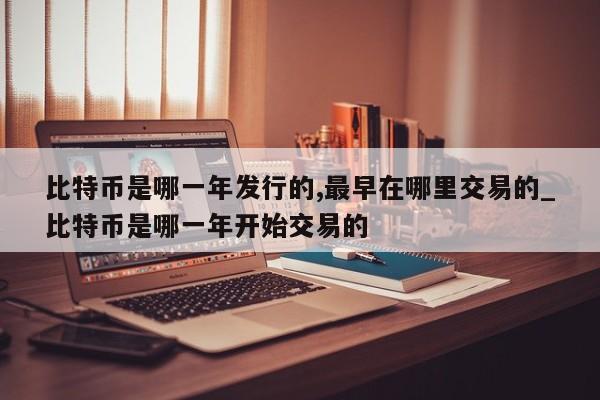 比特币是哪一年发行的,最早在哪里交易的_比特币是哪一年开始交易的-第1张图片-币选网