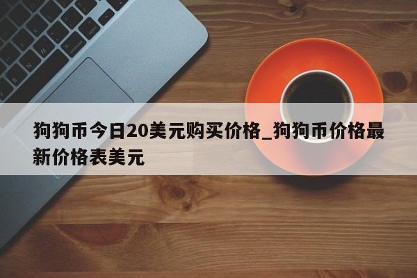 狗狗币今日20美元购买价格_狗狗币价格最新价格表美元-第1张图片-币选网