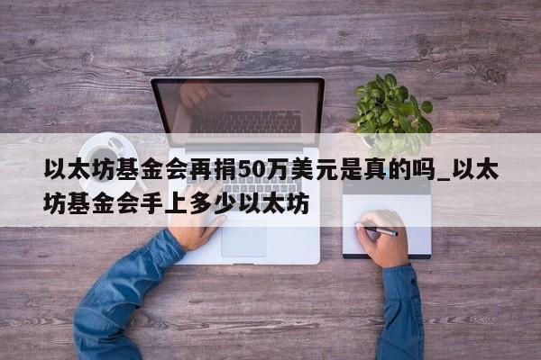以太坊基金会再捐50万美元是真的吗_以太坊基金会手上多少以太坊-第1张图片-币选网