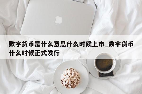 数字货币是什么意思什么时候上市_数字货币什么时候正式发行-第1张图片-币选网