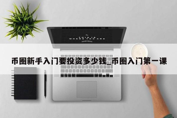 币圈新手入门要投资多少钱_币圈入门第一课-第1张图片-币选网