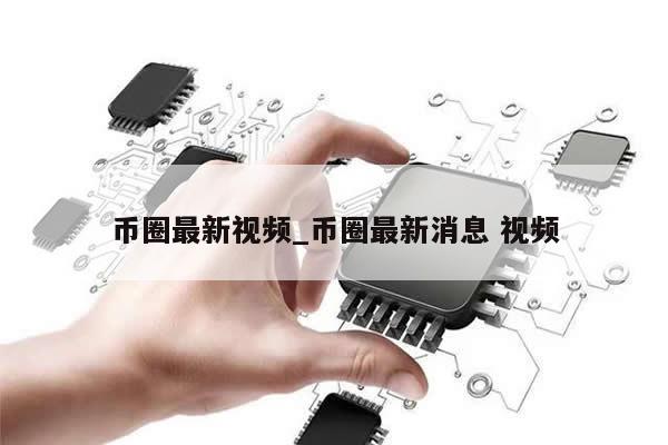 币圈最新视频_币圈最新消息 视频-第1张图片-币选网
